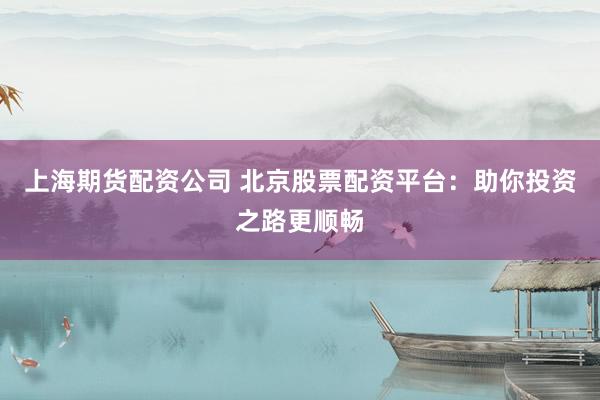 上海期货配资公司 北京股票配资平台：助你投资之路更顺畅