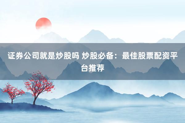证券公司就是炒股吗 炒股必备：最佳股票配资平台推荐