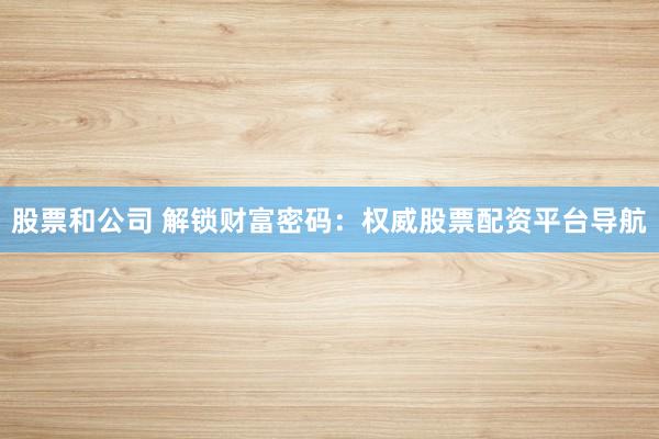 股票和公司 解锁财富密码：权威股票配资平台导航