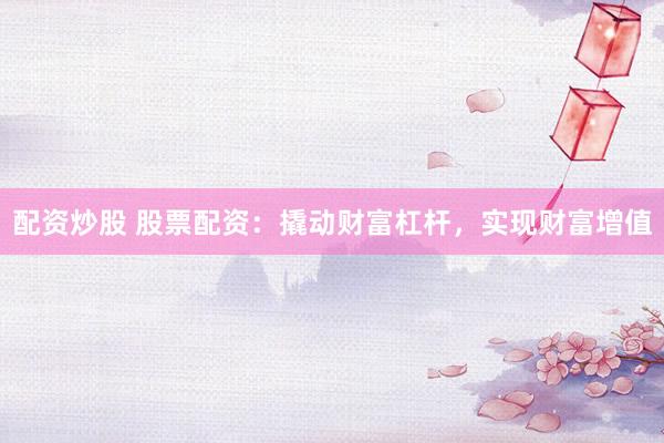 配资炒股 股票配资：撬动财富杠杆，实现财富增值