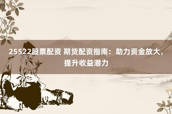 25522股票配资 期货配资指南：助力资金放大，提升收益潜力