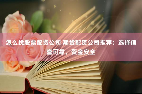 怎么找股票配资公司 期货配资公司推荐：选择信誉可靠，资金安全
