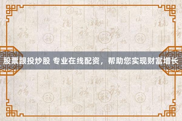 股票跟投炒股 专业在线配资，帮助您实现财富增长