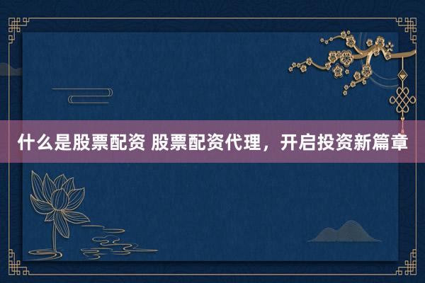 什么是股票配资 股票配资代理，开启投资新篇章