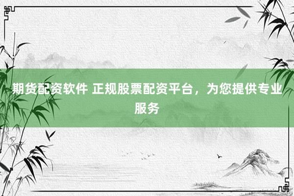 期货配资软件 正规股票配资平台，为您提供专业服务
