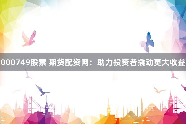 000749股票 期货配资网：助力投资者撬动更大收益