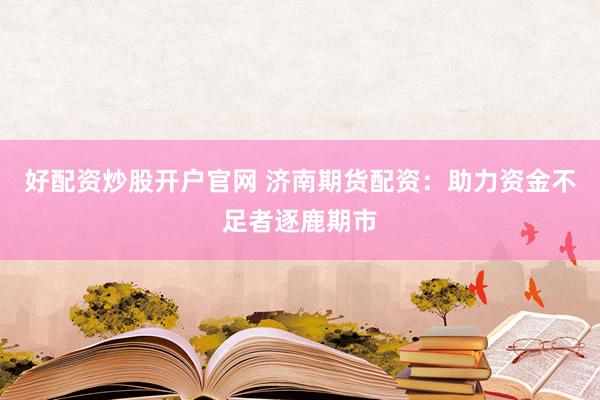 好配资炒股开户官网 济南期货配资：助力资金不足者逐鹿期市
