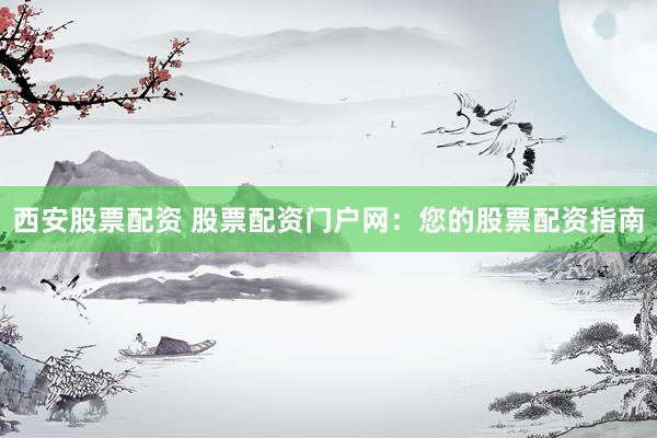 西安股票配资 股票配资门户网：您的股票配资指南
