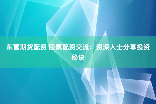 东营期货配资 股票配资交流：资深人士分享投资秘诀
