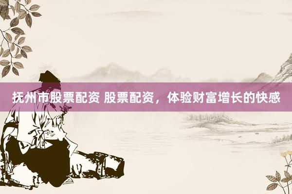 抚州市股票配资 股票配资，体验财富增长的快感