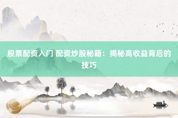 股票配资入门 配资炒股秘籍：揭秘高收益背后的技巧