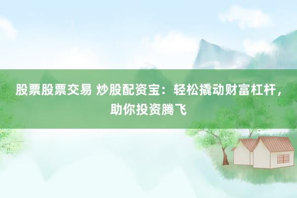 股票股票交易 炒股配资宝：轻松撬动财富杠杆，助你投资腾飞