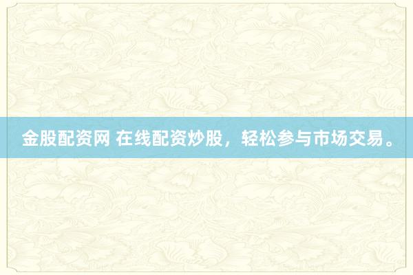 金股配资网 在线配资炒股，轻松参与市场交易。