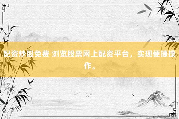 配资炒股免费 浏览股票网上配资平台，实现便捷操作。