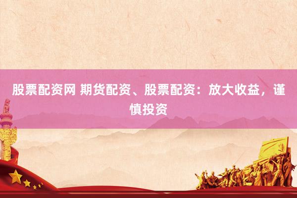 股票配资网 期货配资、股票配资：放大收益，谨慎投资