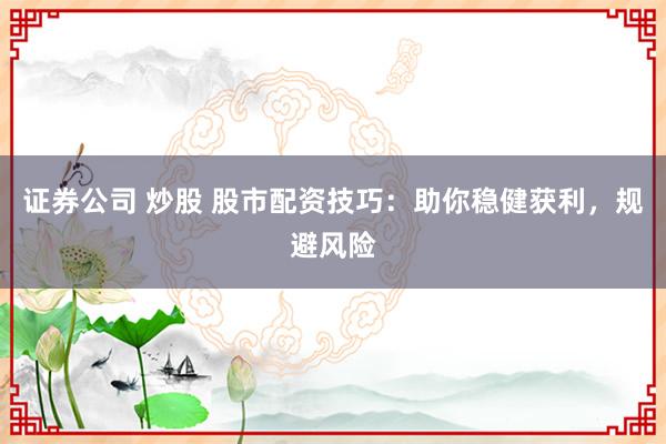 证券公司 炒股 股市配资技巧：助你稳健获利，规避风险