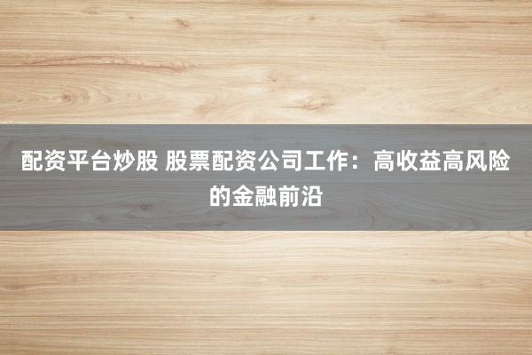 配资平台炒股 股票配资公司工作：高收益高风险的金融前沿