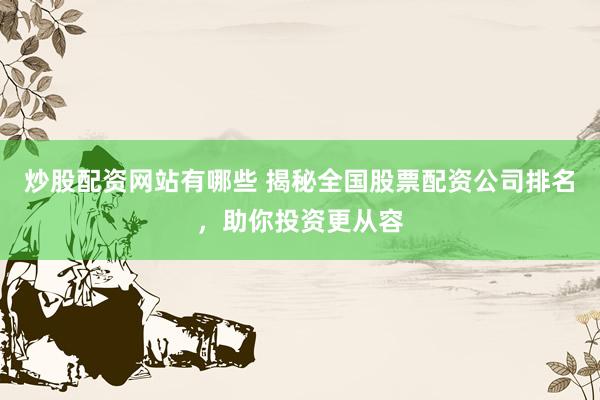 炒股配资网站有哪些 揭秘全国股票配资公司排名，助你投资更从容