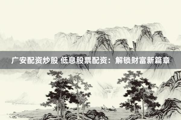 广安配资炒股 低息股票配资：解锁财富新篇章