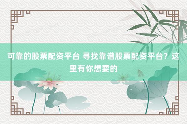 可靠的股票配资平台 寻找靠谱股票配资平台？这里有你想要的