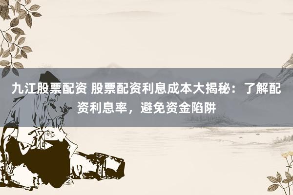 九江股票配资 股票配资利息成本大揭秘：了解配资利息率，避免资金陷阱