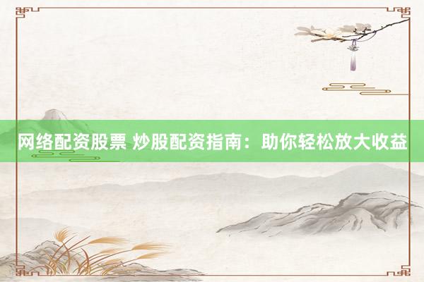网络配资股票 炒股配资指南：助你轻松放大收益