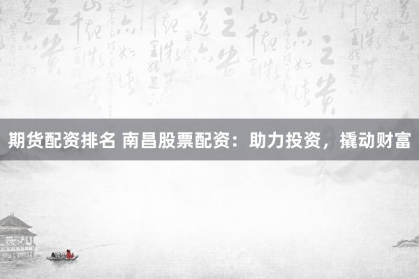 期货配资排名 南昌股票配资：助力投资，撬动财富