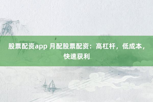 股票配资app 月配股票配资：高杠杆，低成本，快速获利