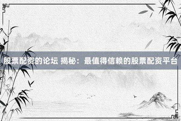 股票配资的论坛 揭秘：最值得信赖的股票配资平台
