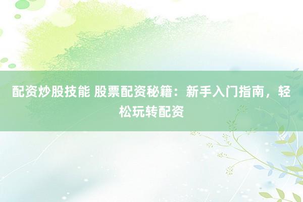 配资炒股技能 股票配资秘籍：新手入门指南，轻松玩转配资