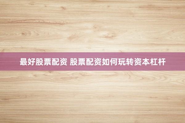最好股票配资 股票配资如何玩转资本杠杆