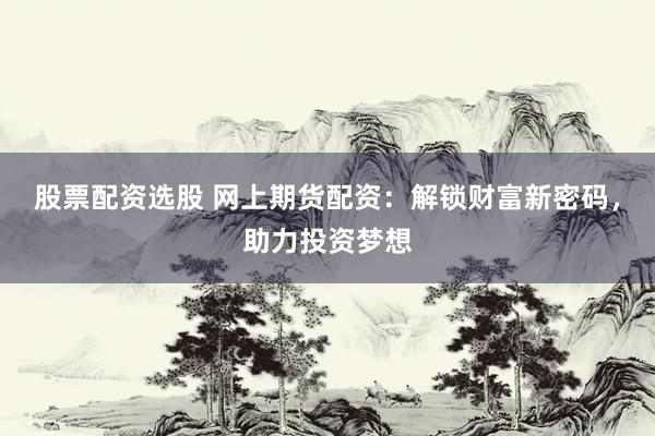 股票配资选股 网上期货配资：解锁财富新密码，助力投资梦想