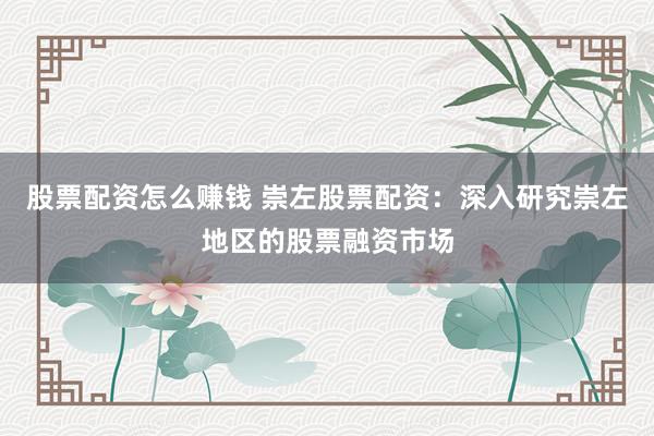 股票配资怎么赚钱 崇左股票配资：深入研究崇左地区的股票融资市场