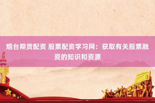 烟台期货配资 股票配资学习网：获取有关股票融资的知识和资源