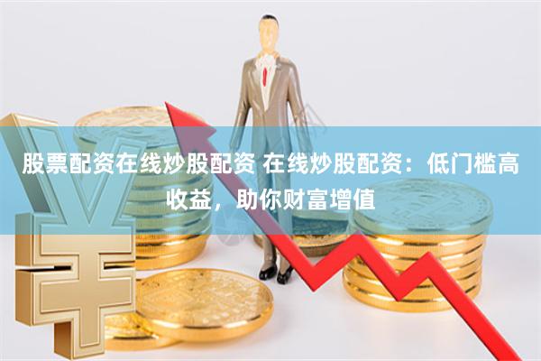 股票配资在线炒股配资 在线炒股配资：低门槛高收益，助你财富增值