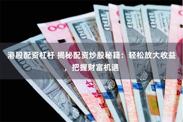 港股配资杠杆 揭秘配资炒股秘籍：轻松放大收益，把握财富机遇