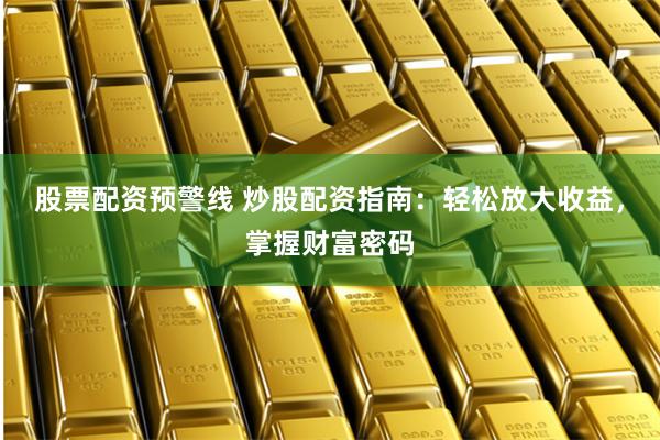 股票配资预警线 炒股配资指南：轻松放大收益，掌握财富密码