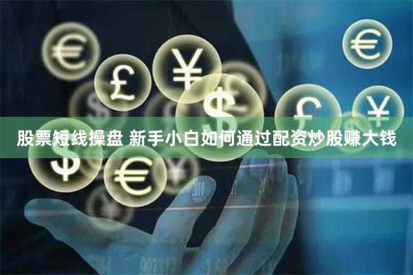 股票短线操盘 新手小白如何通过配资炒股赚大钱