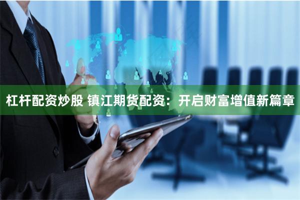 杠杆配资炒股 镇江期货配资：开启财富增值新篇章