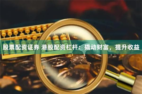 股票配资证券 港股配资杠杆：撬动财富，提升收益