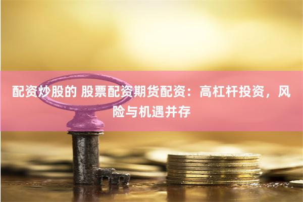 配资炒股的 股票配资期货配资：高杠杆投资，风险与机遇并存
