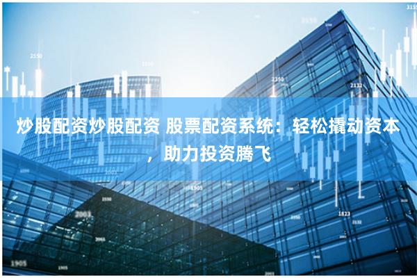 炒股配资炒股配资 股票配资系统：轻松撬动资本，助力投资腾飞