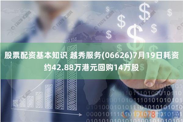股票配资基本知识 越秀服务(06626)7月19日耗资约42.88万港元回购14万股