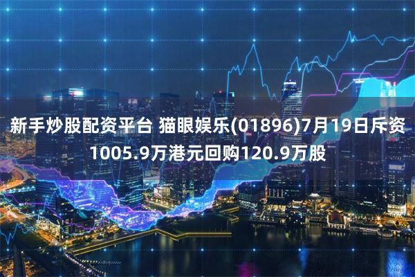 新手炒股配资平台 猫眼娱乐(01896)7月19日斥资1005.9万港元回购120.9万股