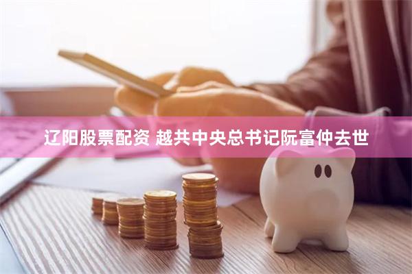 辽阳股票配资 越共中央总书记阮富仲去世