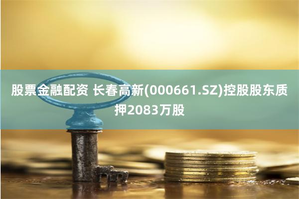 股票金融配资 长春高新(000661.SZ)控股股东质押2083万股