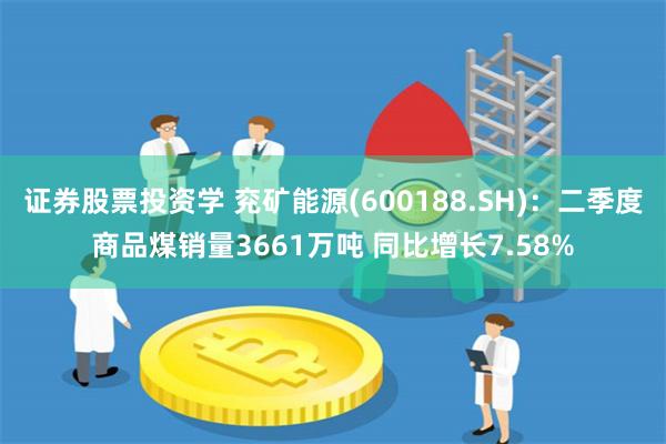 证券股票投资学 兖矿能源(600188.SH)：二季度商品煤销量3661万吨 同比增长7.58%
