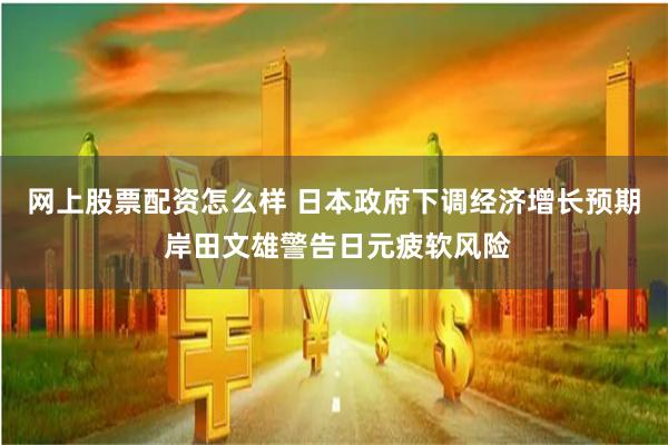网上股票配资怎么样 日本政府下调经济增长预期 岸田文雄警告日元疲软风险