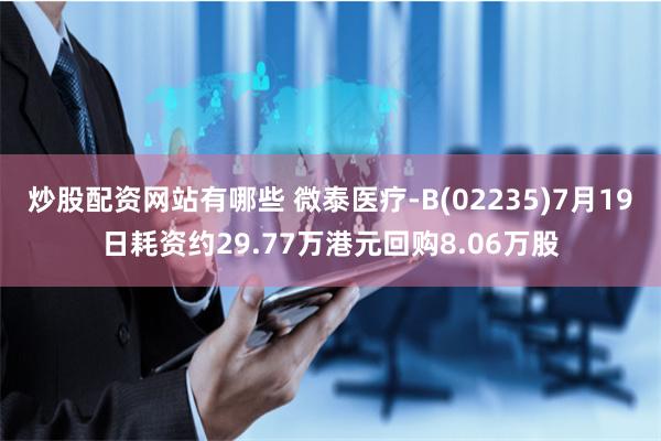 炒股配资网站有哪些 微泰医疗-B(02235)7月19日耗资约29.77万港元回购8.06万股