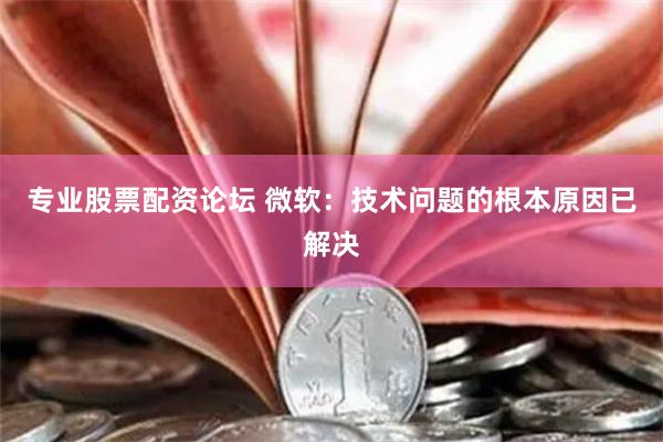 专业股票配资论坛 微软：技术问题的根本原因已解决